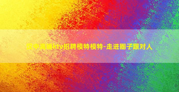 汉中高端ktv招聘模特模特-走进圈子跟对人