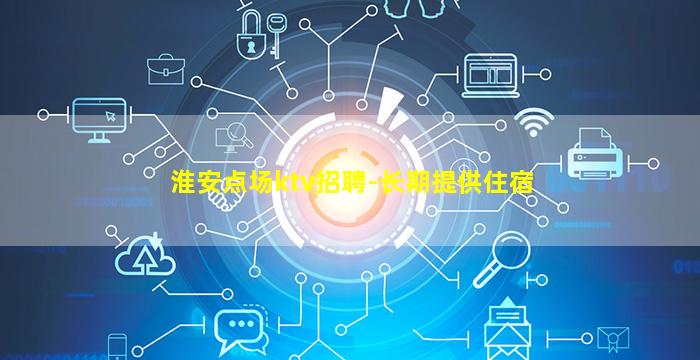 淮安点场ktv招聘-长期提供住宿